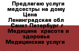 Предлагаю услуги медсестры на дому › Цена ­ 300 - Ленинградская обл., Санкт-Петербург г. Медицина, красота и здоровье » Медицинские услуги   